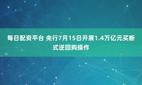 每日配资平台 央行7月15日开展1.4万亿元买断式逆回购操作