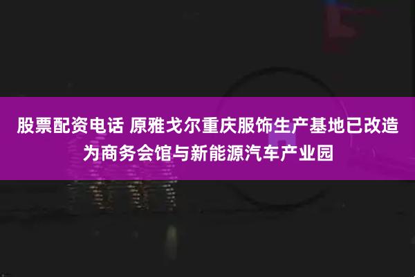 股票配资电话 原雅戈尔重庆服饰生产基地已改造为商务会馆与新能源汽车产业园