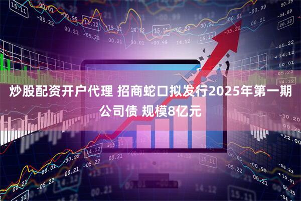 炒股配资开户代理 招商蛇口拟发行2025年第一期公司债 规模8亿元