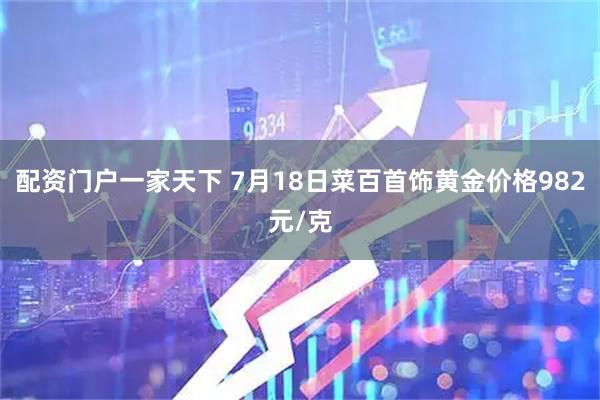 配资门户一家天下 7月18日菜百首饰黄金价格982元/克