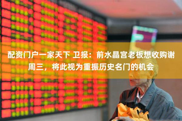 配资门户一家天下 卫报：前水晶宫老板想收购谢周三，将此视为重振历史名门的机会