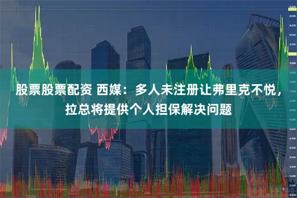 股票股票配资 西媒：多人未注册让弗里克不悦，拉总将提供个人担保解决问题