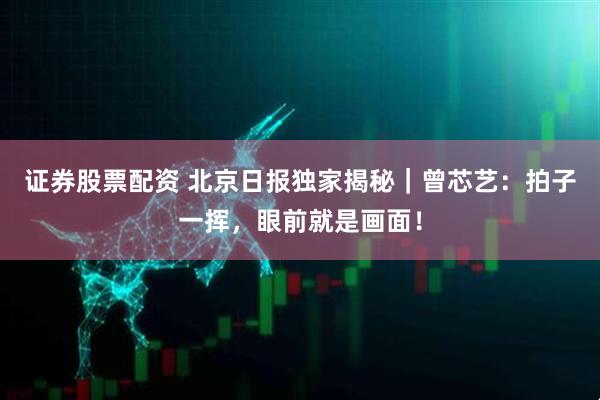 证券股票配资 北京日报独家揭秘｜曾芯艺：拍子一挥，眼前就是画面！