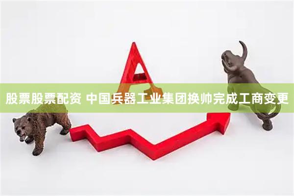 股票股票配资 中国兵器工业集团换帅完成工商变更