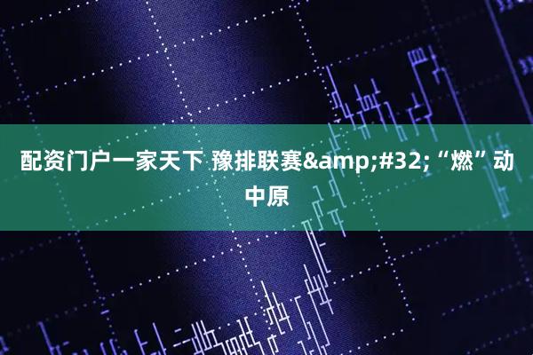 配资门户一家天下 豫排联赛&#32;“燃”动中原