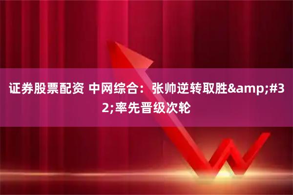 证券股票配资 中网综合：张帅逆转取胜&#32;率先晋级次轮