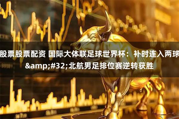 股票股票配资 国际大体联足球世界杯：补时连入两球&#32;北航男足排位赛逆转获胜