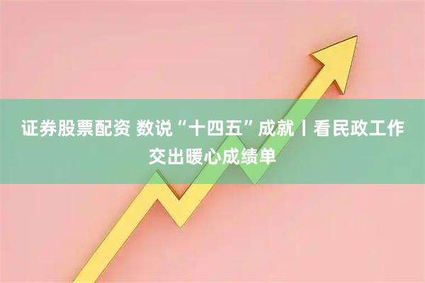 证券股票配资 数说“十四五”成就丨看民政工作交出暖心成绩单