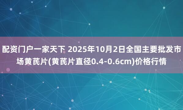 配资门户一家天下 2025年10月2日全国主要批发市场黄芪片(黄芪片直径0.4-0.6cm)价格行情