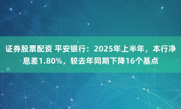 证券股票配资 平安银行：2025年上半年，本行净息差1.80%，较去年同期下降16个基点