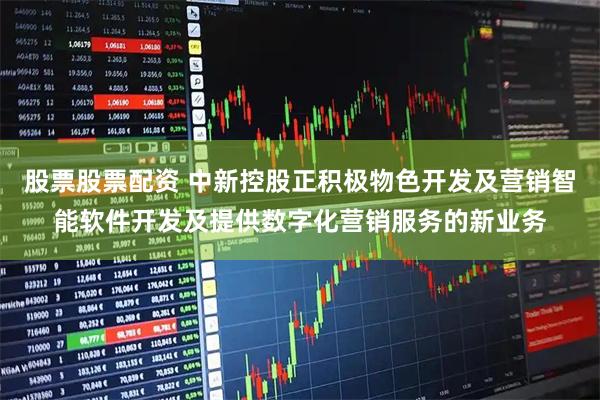 股票股票配资 中新控股正积极物色开发及营销智能软件开发及提供数字化营销服务的新业务
