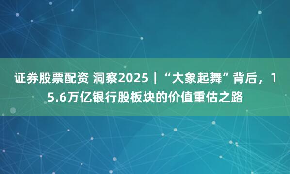 证券股票配资 洞察2025｜“大象起舞”背后，15.6万亿银行股板块的价值重估之路