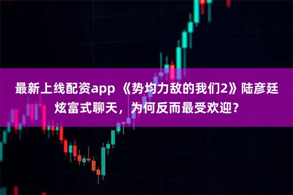 最新上线配资app 《势均力敌的我们2》陆彦廷炫富式聊天，为何反而最受欢迎？